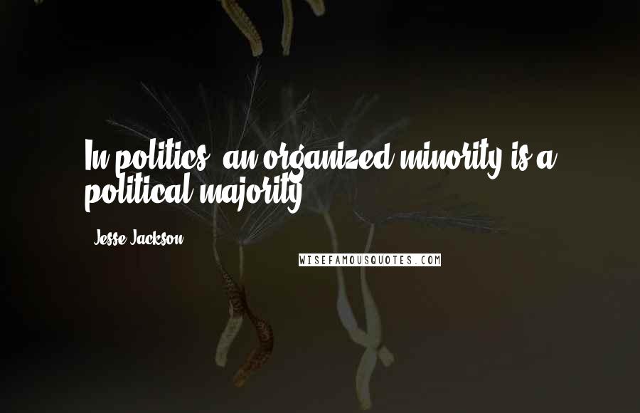 Jesse Jackson Quotes: In politics, an organized minority is a political majority.