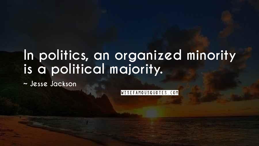 Jesse Jackson Quotes: In politics, an organized minority is a political majority.
