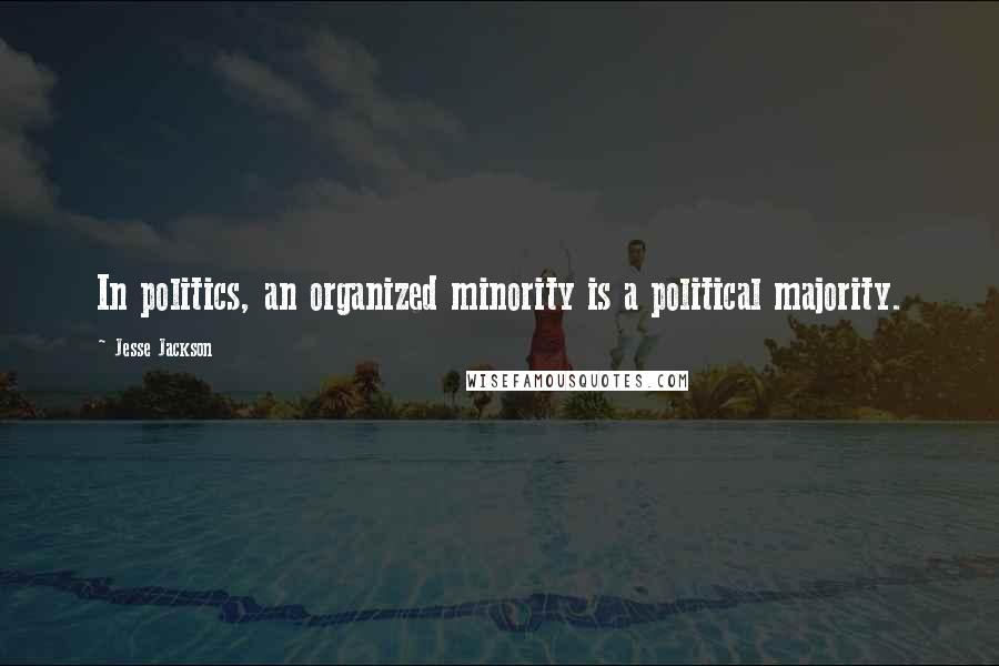 Jesse Jackson Quotes: In politics, an organized minority is a political majority.