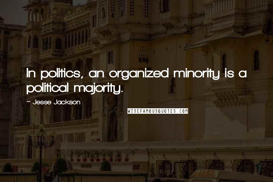 Jesse Jackson Quotes: In politics, an organized minority is a political majority.