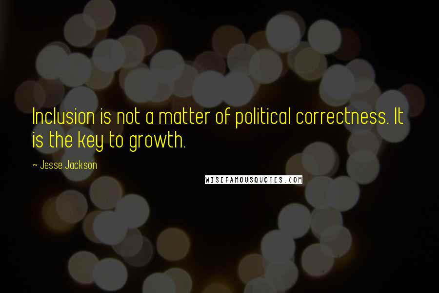 Jesse Jackson Quotes: Inclusion is not a matter of political correctness. It is the key to growth.