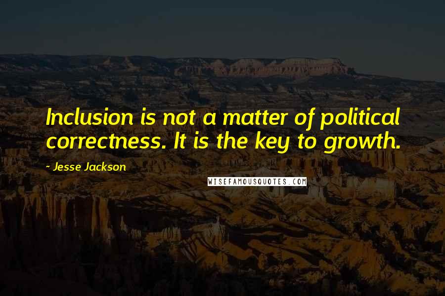 Jesse Jackson Quotes: Inclusion is not a matter of political correctness. It is the key to growth.