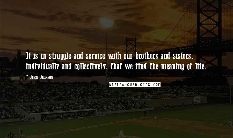 Jesse Jackson Quotes: It is in struggle and service with our brothers and sisters, individually and collectively, that we find the meaning of life.