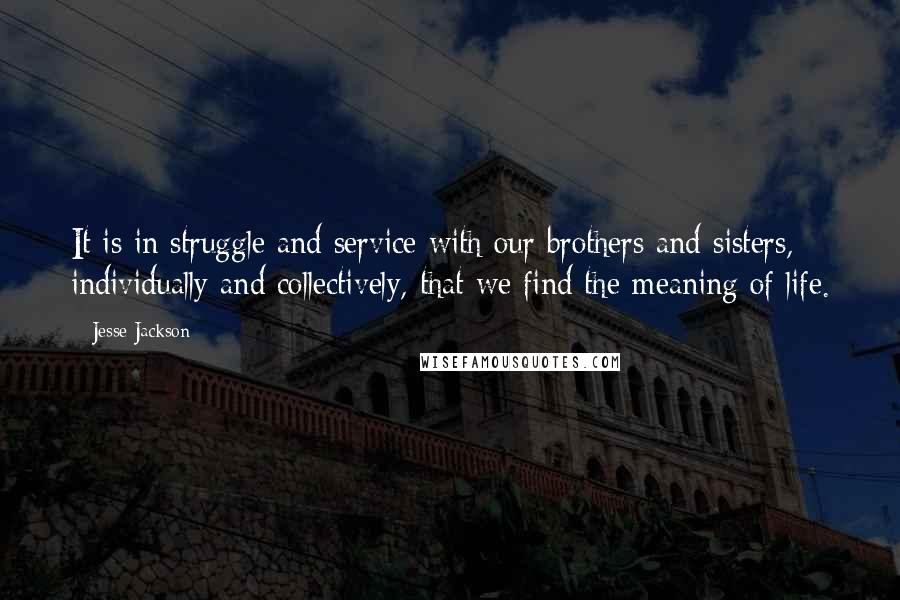 Jesse Jackson Quotes: It is in struggle and service with our brothers and sisters, individually and collectively, that we find the meaning of life.