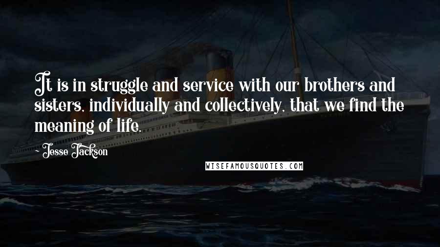 Jesse Jackson Quotes: It is in struggle and service with our brothers and sisters, individually and collectively, that we find the meaning of life.