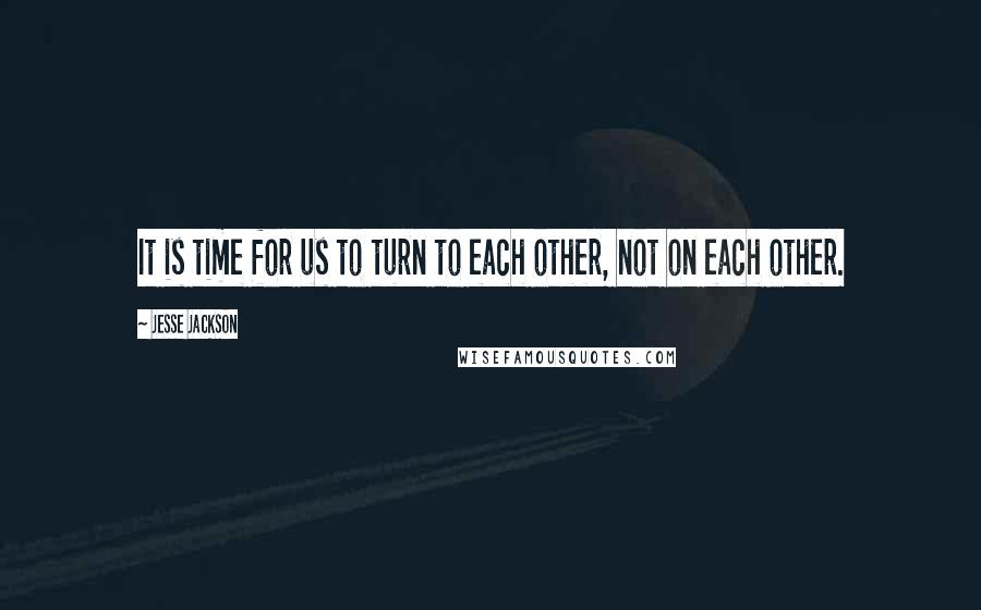 Jesse Jackson Quotes: It is time for us to turn to each other, not on each other.