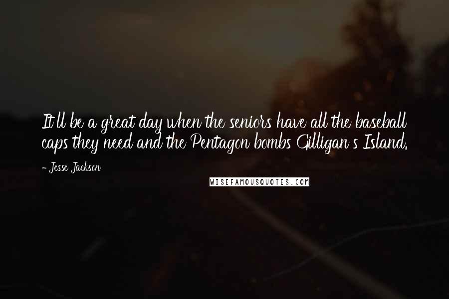 Jesse Jackson Quotes: It'll be a great day when the seniors have all the baseball caps they need and the Pentagon bombs Gilligan's Island.