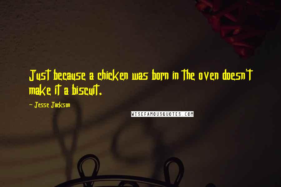 Jesse Jackson Quotes: Just because a chicken was born in the oven doesn't make it a biscuit.