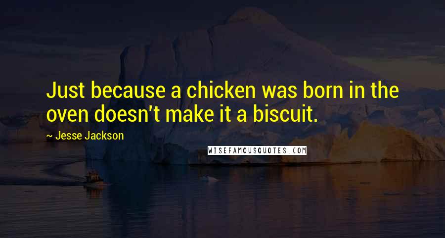 Jesse Jackson Quotes: Just because a chicken was born in the oven doesn't make it a biscuit.