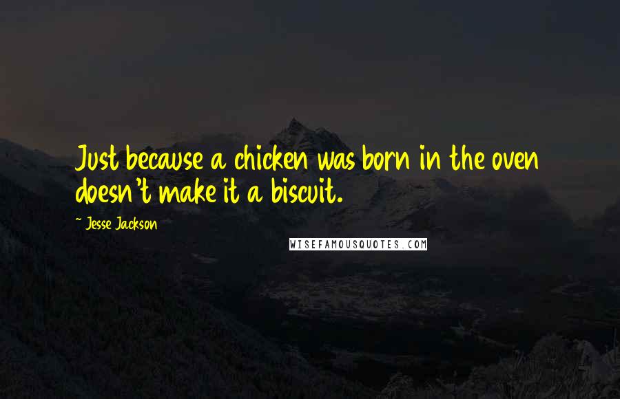 Jesse Jackson Quotes: Just because a chicken was born in the oven doesn't make it a biscuit.