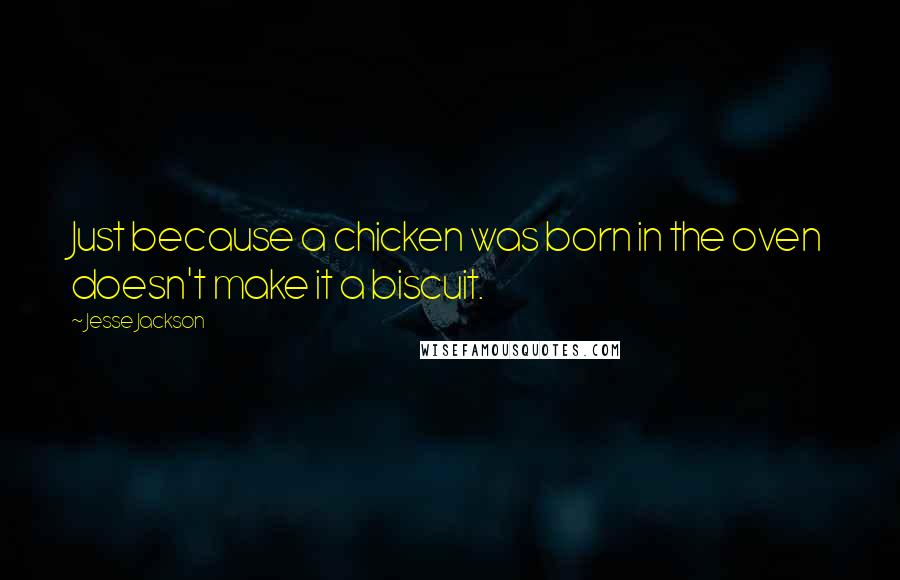Jesse Jackson Quotes: Just because a chicken was born in the oven doesn't make it a biscuit.