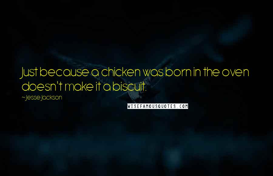Jesse Jackson Quotes: Just because a chicken was born in the oven doesn't make it a biscuit.