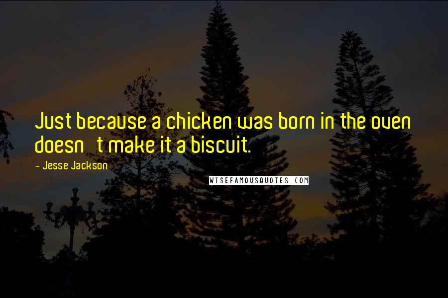 Jesse Jackson Quotes: Just because a chicken was born in the oven doesn't make it a biscuit.