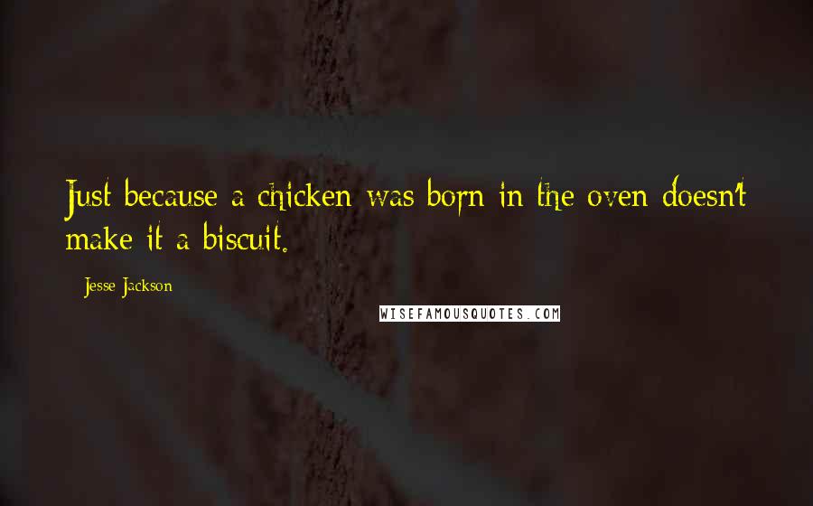 Jesse Jackson Quotes: Just because a chicken was born in the oven doesn't make it a biscuit.