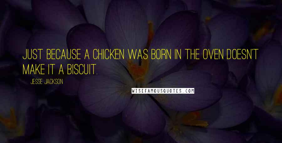 Jesse Jackson Quotes: Just because a chicken was born in the oven doesn't make it a biscuit.