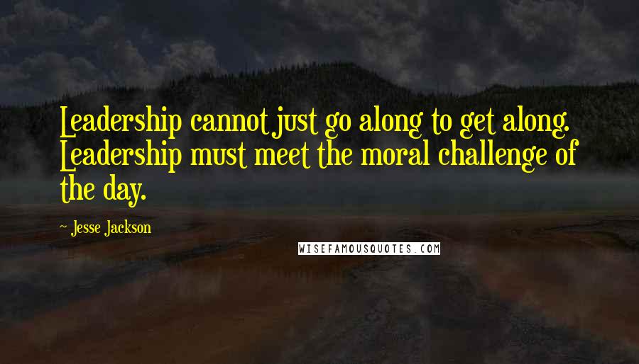 Jesse Jackson Quotes: Leadership cannot just go along to get along. Leadership must meet the moral challenge of the day.