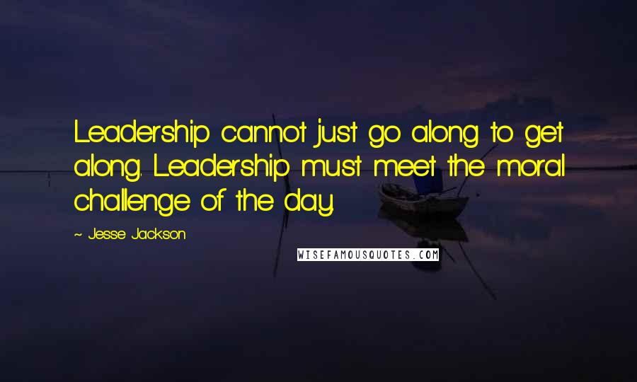 Jesse Jackson Quotes: Leadership cannot just go along to get along. Leadership must meet the moral challenge of the day.