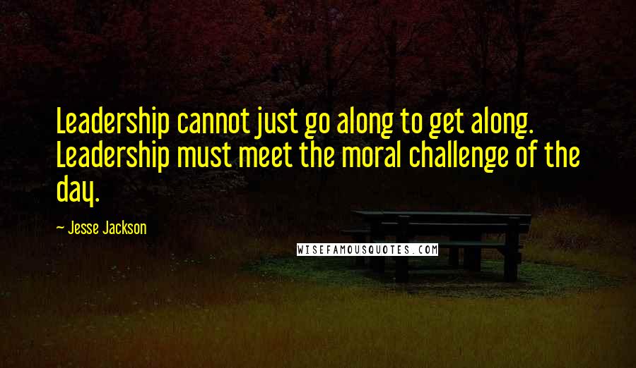 Jesse Jackson Quotes: Leadership cannot just go along to get along. Leadership must meet the moral challenge of the day.