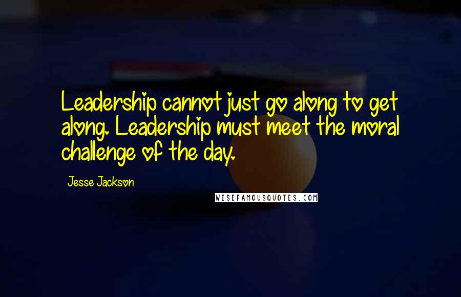Jesse Jackson Quotes: Leadership cannot just go along to get along. Leadership must meet the moral challenge of the day.
