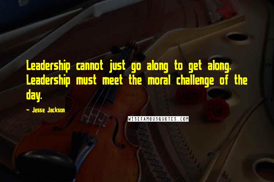 Jesse Jackson Quotes: Leadership cannot just go along to get along. Leadership must meet the moral challenge of the day.