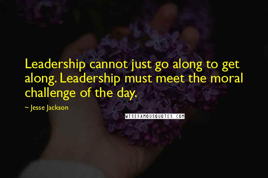 Jesse Jackson Quotes: Leadership cannot just go along to get along. Leadership must meet the moral challenge of the day.