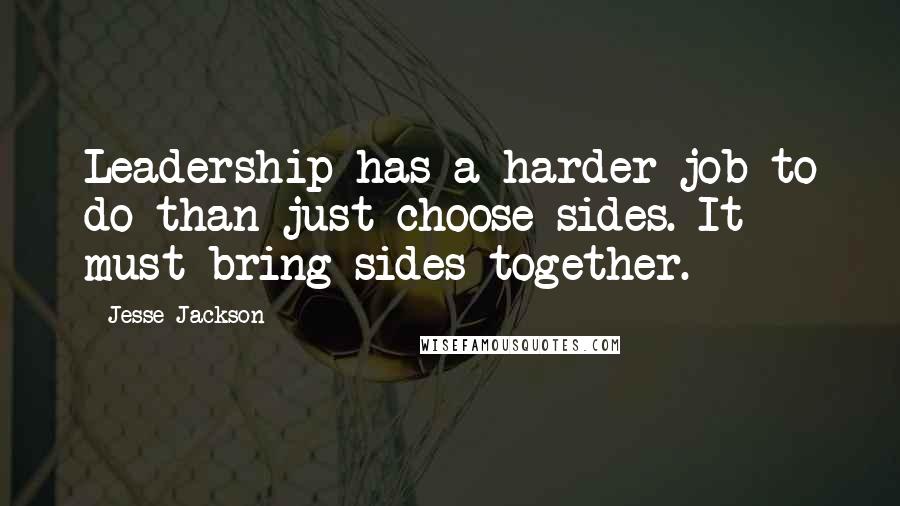 Jesse Jackson Quotes: Leadership has a harder job to do than just choose sides. It must bring sides together.