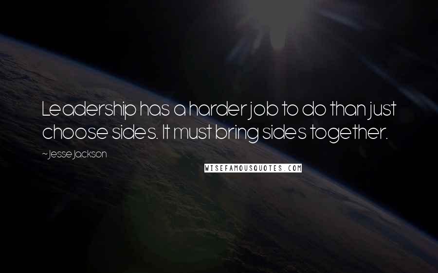 Jesse Jackson Quotes: Leadership has a harder job to do than just choose sides. It must bring sides together.