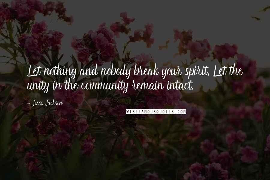 Jesse Jackson Quotes: Let nothing and nobody break your spirit. Let the unity in the community remain intact.