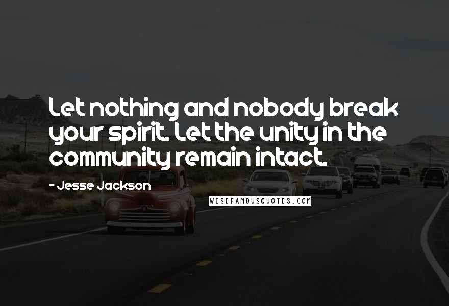 Jesse Jackson Quotes: Let nothing and nobody break your spirit. Let the unity in the community remain intact.