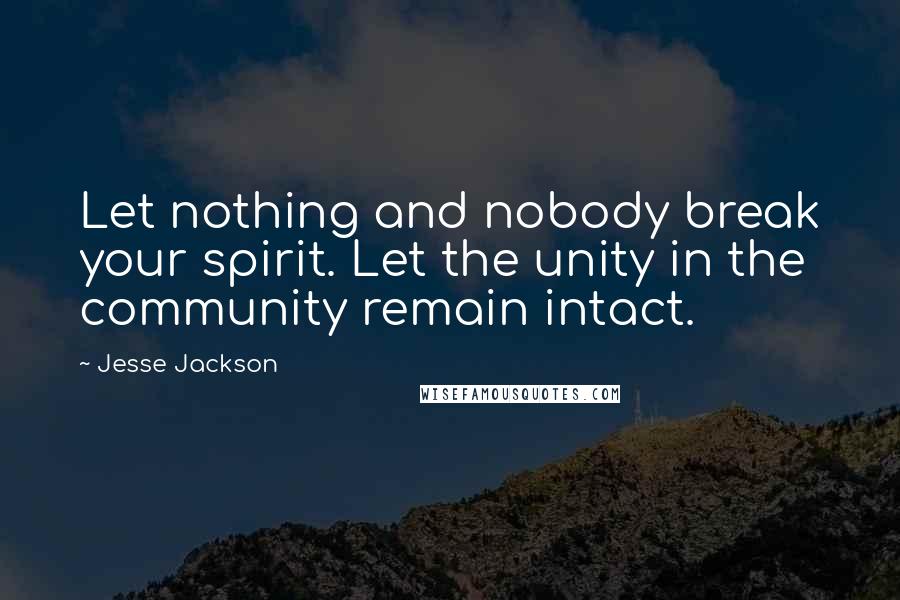 Jesse Jackson Quotes: Let nothing and nobody break your spirit. Let the unity in the community remain intact.