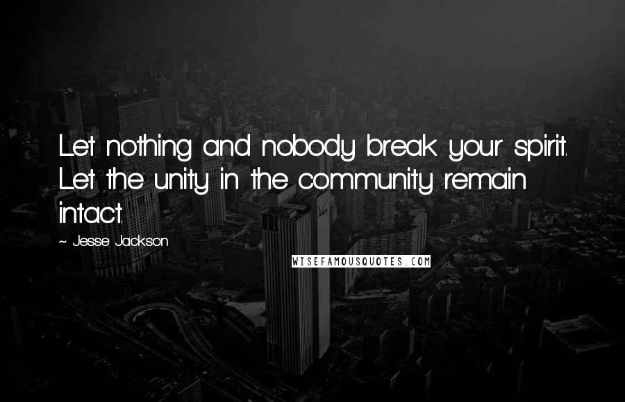 Jesse Jackson Quotes: Let nothing and nobody break your spirit. Let the unity in the community remain intact.