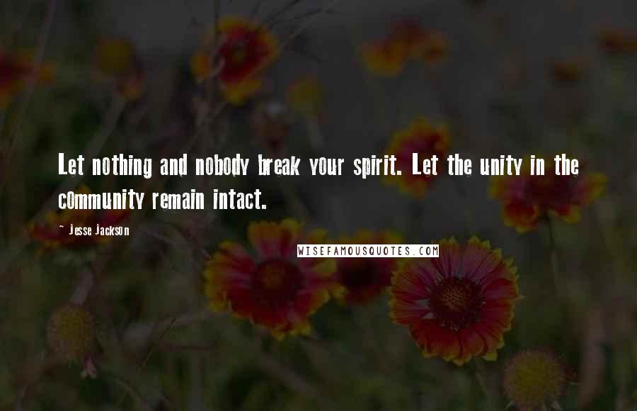 Jesse Jackson Quotes: Let nothing and nobody break your spirit. Let the unity in the community remain intact.