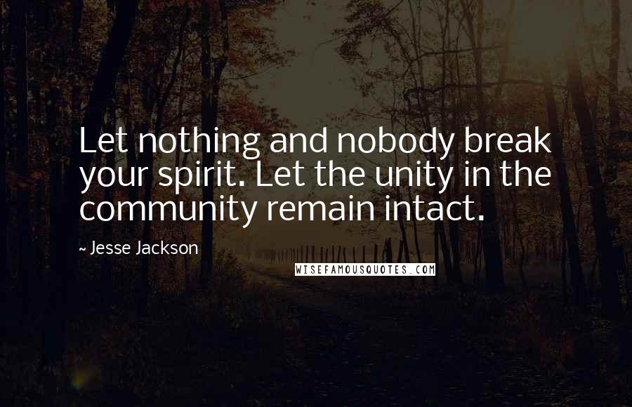 Jesse Jackson Quotes: Let nothing and nobody break your spirit. Let the unity in the community remain intact.