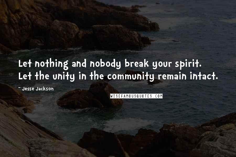 Jesse Jackson Quotes: Let nothing and nobody break your spirit. Let the unity in the community remain intact.