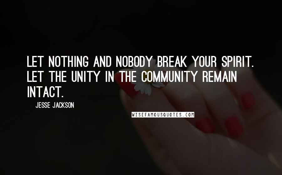 Jesse Jackson Quotes: Let nothing and nobody break your spirit. Let the unity in the community remain intact.