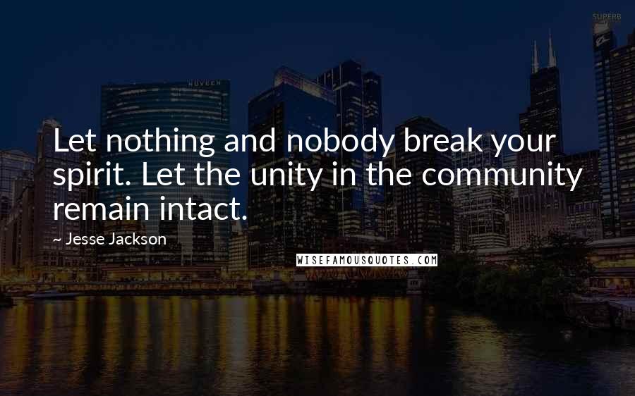 Jesse Jackson Quotes: Let nothing and nobody break your spirit. Let the unity in the community remain intact.