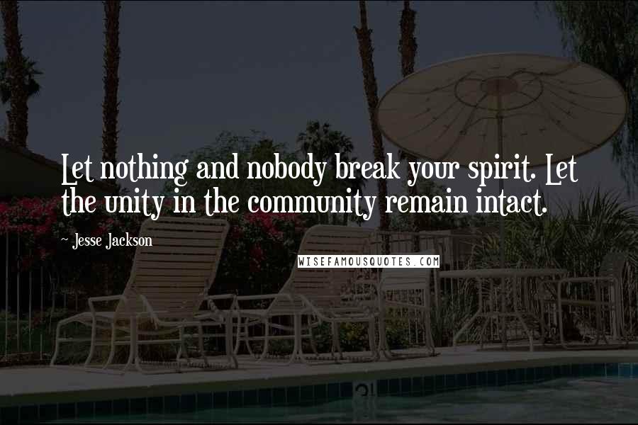 Jesse Jackson Quotes: Let nothing and nobody break your spirit. Let the unity in the community remain intact.