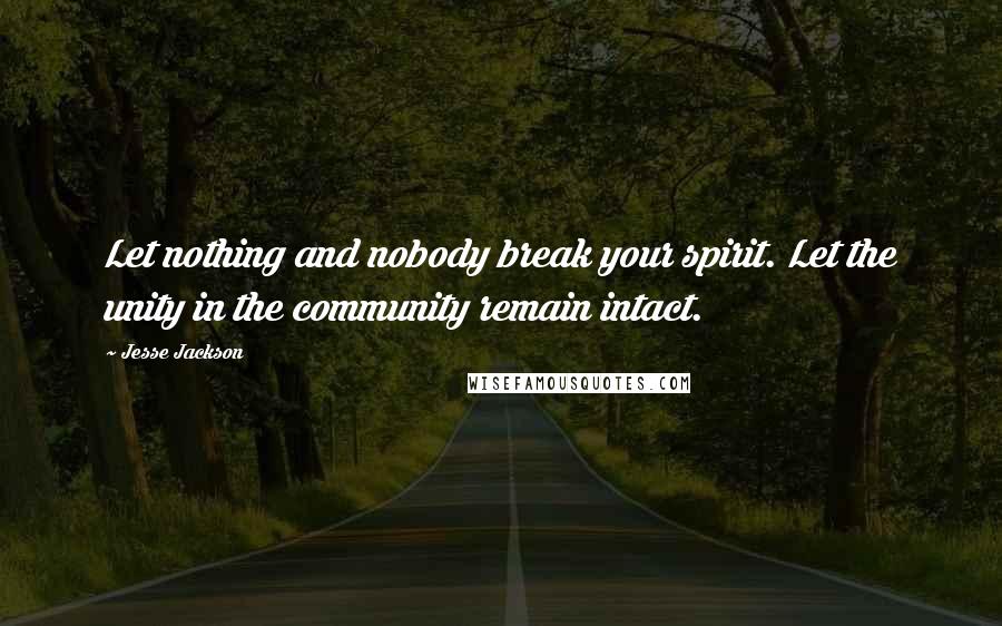 Jesse Jackson Quotes: Let nothing and nobody break your spirit. Let the unity in the community remain intact.