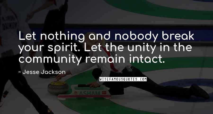 Jesse Jackson Quotes: Let nothing and nobody break your spirit. Let the unity in the community remain intact.