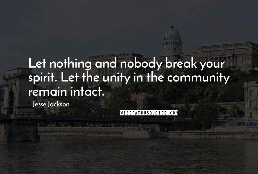 Jesse Jackson Quotes: Let nothing and nobody break your spirit. Let the unity in the community remain intact.