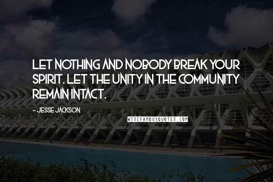 Jesse Jackson Quotes: Let nothing and nobody break your spirit. Let the unity in the community remain intact.