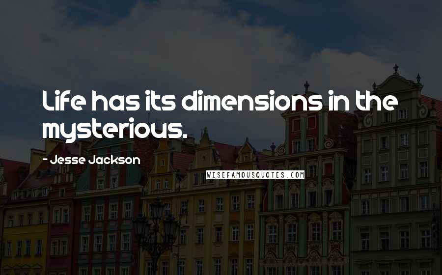 Jesse Jackson Quotes: Life has its dimensions in the mysterious.