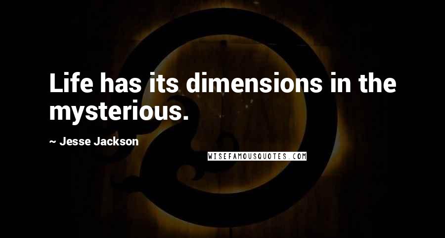 Jesse Jackson Quotes: Life has its dimensions in the mysterious.