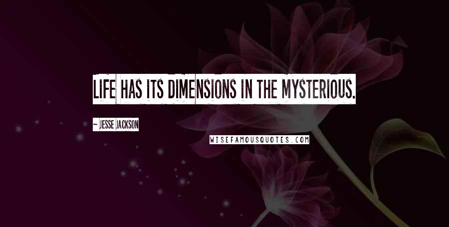 Jesse Jackson Quotes: Life has its dimensions in the mysterious.