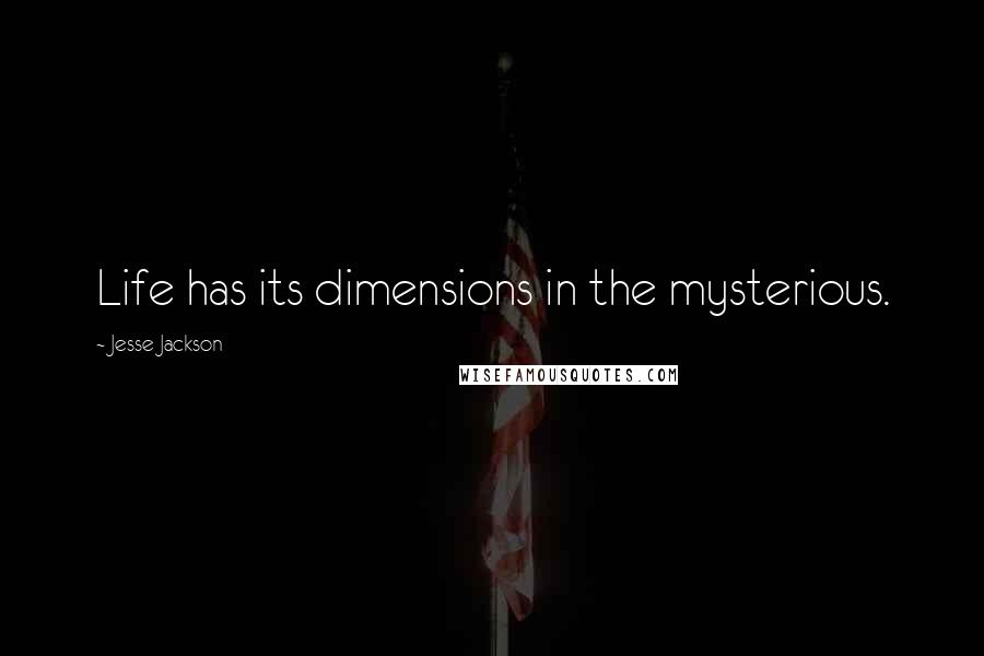 Jesse Jackson Quotes: Life has its dimensions in the mysterious.