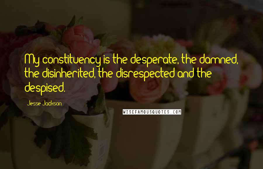 Jesse Jackson Quotes: My constituency is the desperate, the damned, the disinherited, the disrespected and the despised.