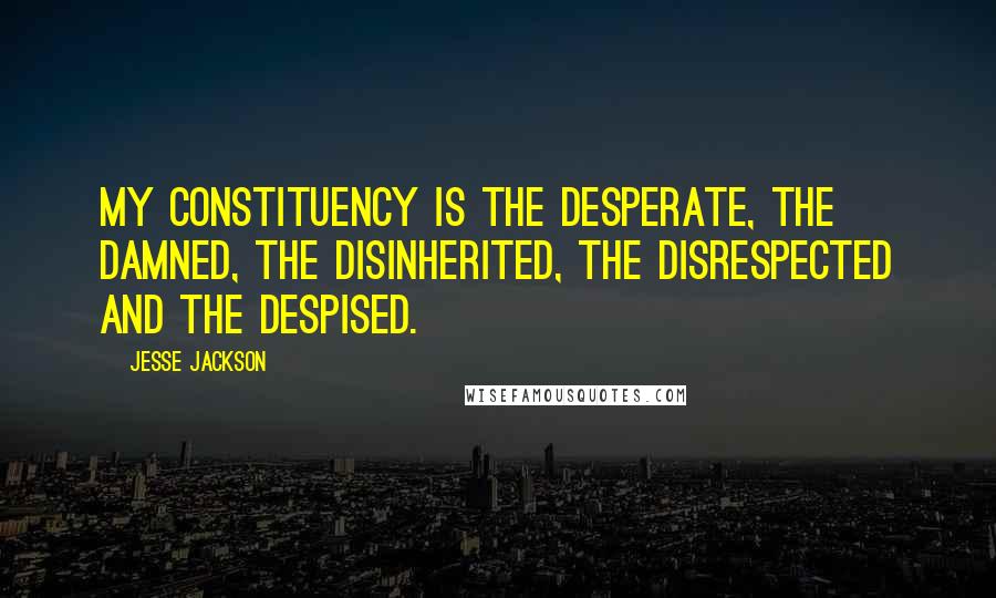 Jesse Jackson Quotes: My constituency is the desperate, the damned, the disinherited, the disrespected and the despised.
