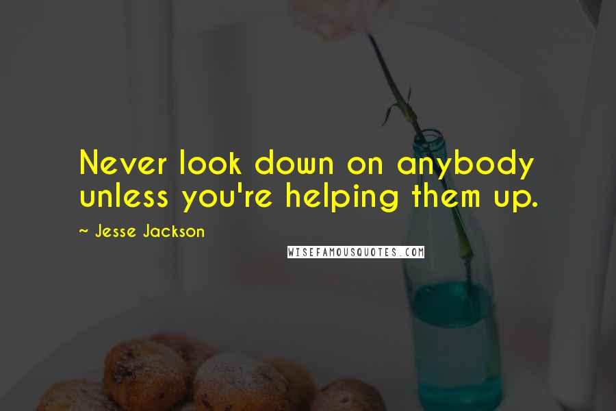 Jesse Jackson Quotes: Never look down on anybody unless you're helping them up.