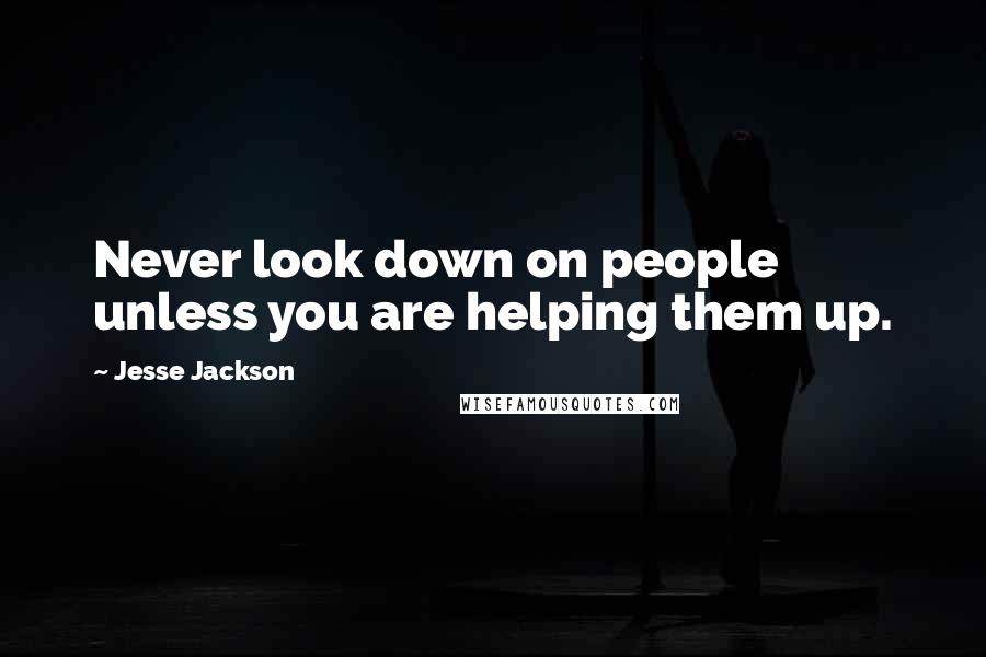 Jesse Jackson Quotes: Never look down on people unless you are helping them up.