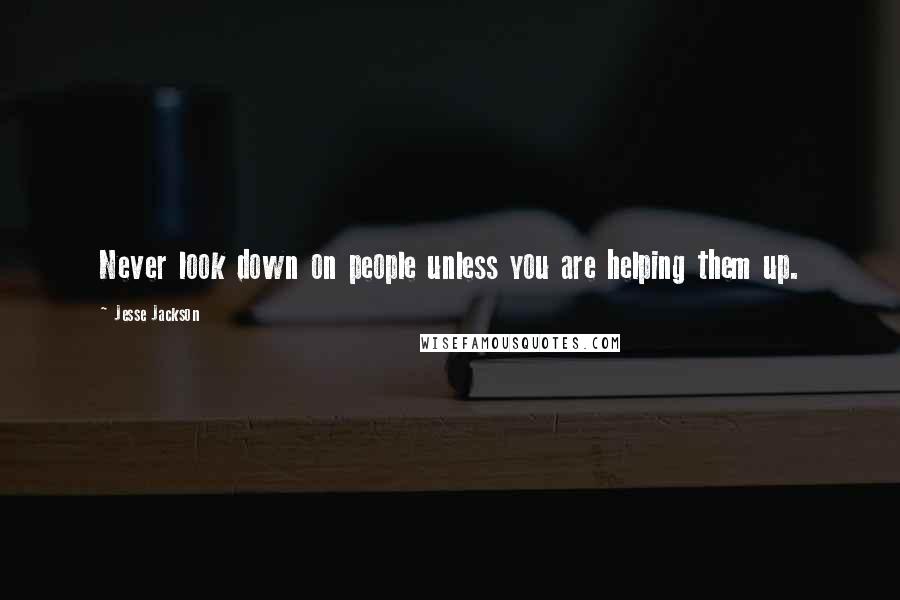 Jesse Jackson Quotes: Never look down on people unless you are helping them up.